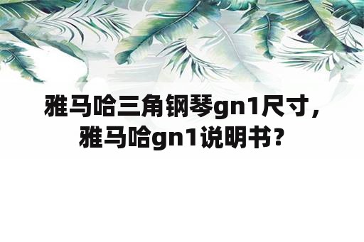 雅马哈三角钢琴gn1尺寸，雅马哈gn1说明书？