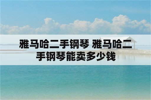 雅马哈二手钢琴 雅马哈二手钢琴能卖多少钱