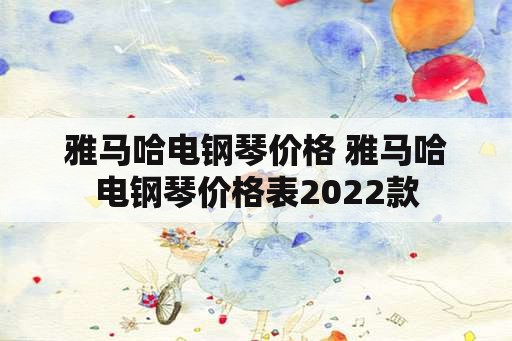 雅马哈电钢琴价格 雅马哈电钢琴价格表2022款