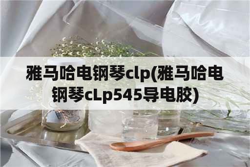 雅马哈电钢琴clp(雅马哈电钢琴cLp545导电胶)