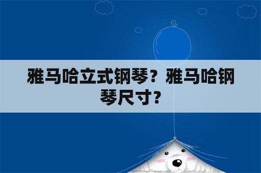 雅马哈立式钢琴？雅马哈钢琴尺寸？