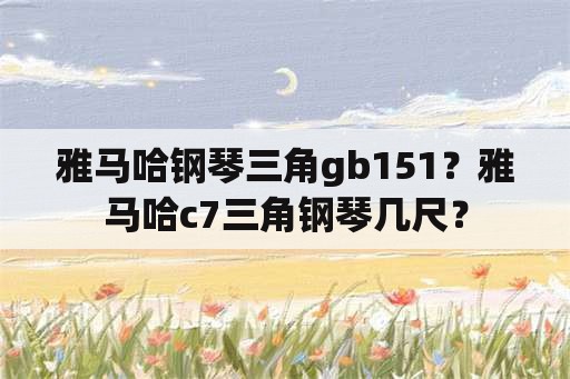 雅马哈钢琴三角gb151？雅马哈c7三角钢琴几尺？