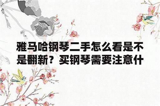 雅马哈钢琴二手怎么看是不是翻新？买钢琴需要注意什么？