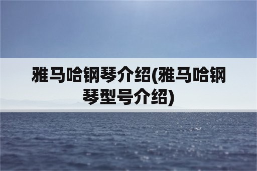 雅马哈钢琴介绍(雅马哈钢琴型号介绍)