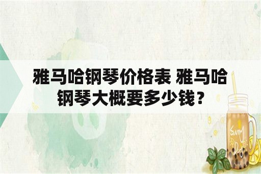 雅马哈钢琴价格表 雅马哈钢琴大概要多少钱？