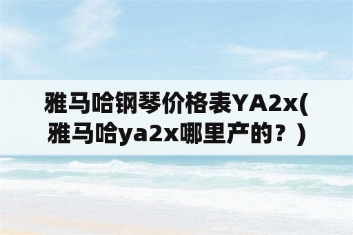 雅马哈钢琴价格表YA2x(雅马哈ya2x哪里产的？)