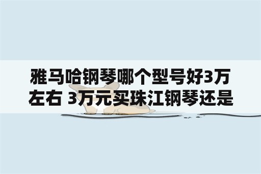 雅马哈钢琴哪个型号好3万左右 3万元买珠江钢琴还是雅马哈钢琴？