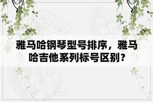 雅马哈钢琴型号排序，雅马哈吉他系列标号区别？