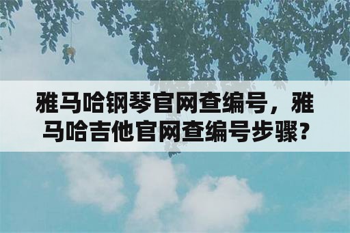 雅马哈钢琴官网查编号，雅马哈吉他官网查编号步骤？