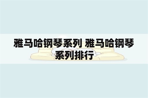 雅马哈钢琴系列 雅马哈钢琴系列排行