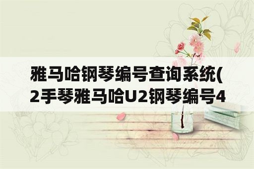 雅马哈钢琴编号查询系统(2手琴雅马哈U2钢琴编号434032多少钱？)