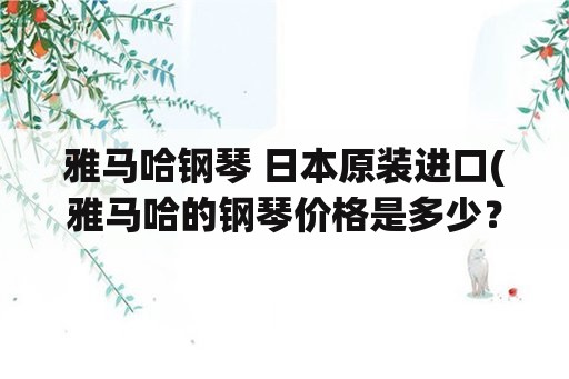 雅马哈钢琴 日本原装进口(雅马哈的钢琴价格是多少？)