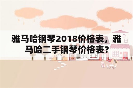 雅马哈钢琴2018价格表，雅马哈二手钢琴价格表？