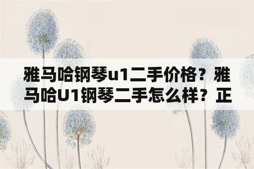 雅马哈钢琴u1二手价格？雅马哈U1钢琴二手怎么样？正常大概能用多久？