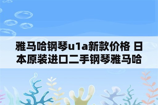 雅马哈钢琴u1a新款价格 日本原装进口二手钢琴雅马哈YAMAHA u1 u2 u3系列有何区别怎么选择？