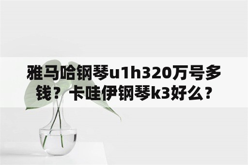 雅马哈钢琴u1h320万号多钱？卡哇伊钢琴k3好么？