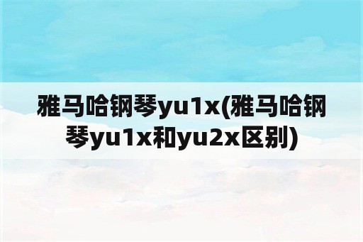 雅马哈钢琴yu1x(雅马哈钢琴yu1x和yu2x区别)