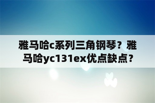 雅马哈c系列三角钢琴？雅马哈yc131ex优点缺点？