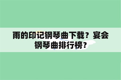 雨的印记钢琴曲下载？宴会钢琴曲排行榜？