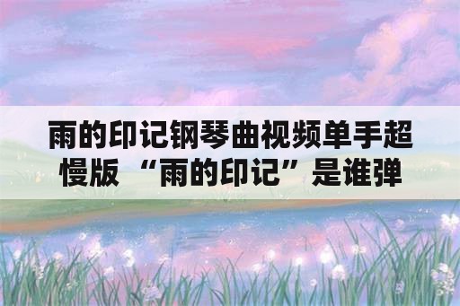 雨的印记钢琴曲视频单手超慢版 “雨的印记”是谁弹奏的？是克莱德曼吗？