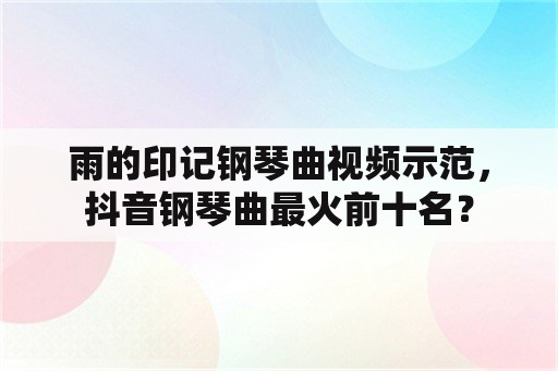 雨的印记钢琴曲视频示范，抖音钢琴曲最火前十名？