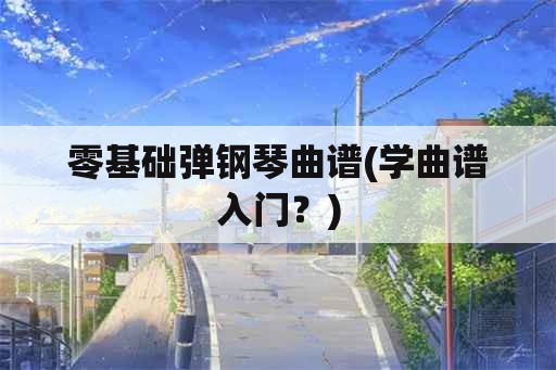 零基础弹钢琴曲谱(学曲谱入门？)