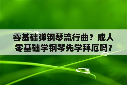 零基础弹钢琴流行曲？成人零基础学钢琴先学拜厄吗？