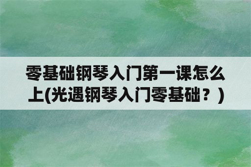 零基础钢琴入门第一课怎么上(光遇钢琴入门零基础？)