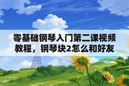 零基础钢琴入门第二课视频教程，钢琴块2怎么和好友对战？