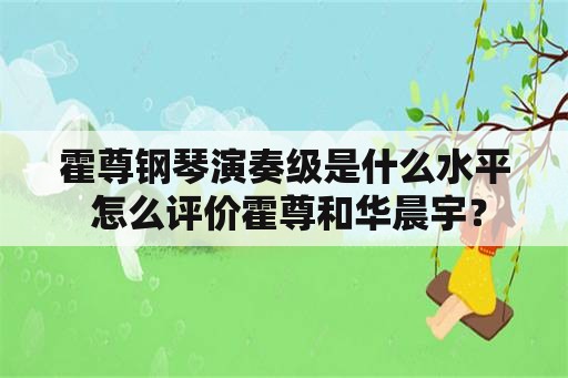 霍尊钢琴演奏级是什么水平 怎么评价霍尊和华晨宇？