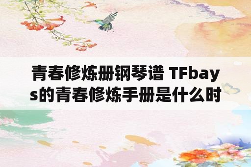 青春修炼册钢琴谱 TFbays的青春修炼手册是什么时候出的？