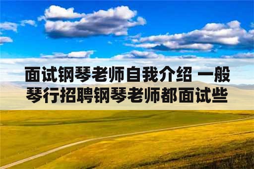 面试钢琴老师自我介绍 一般琴行招聘钢琴老师都面试些什么？