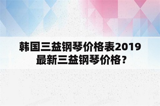 韩国三益钢琴价格表2019 最新三益钢琴价格？