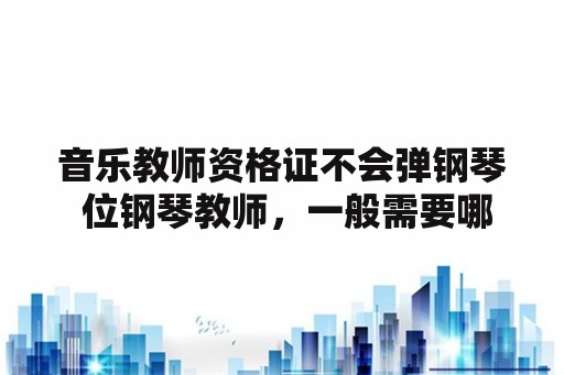 音乐教师资格证不会弹钢琴 位钢琴教师，一般需要哪些条件，自己不是钢琴专业的？