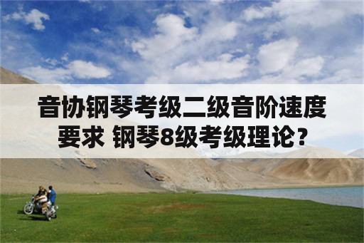 音协钢琴考级二级音阶速度要求 钢琴8级考级理论？