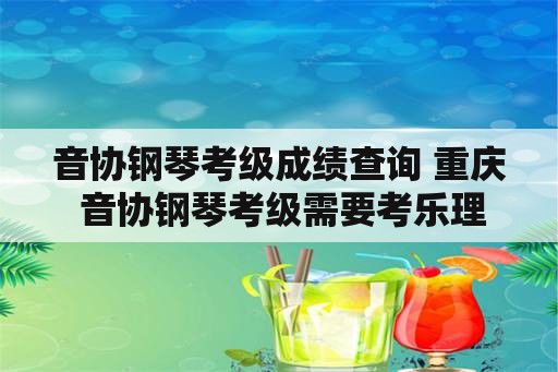 音协钢琴考级成绩查询 重庆 音协钢琴考级需要考乐理吗？