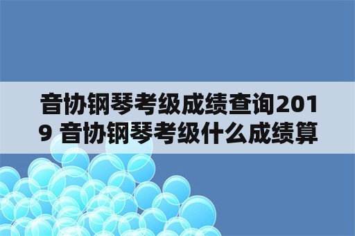 音协钢琴考级成绩查询2019 音协钢琴考级什么成绩算通过呢？