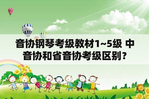 音协钢琴考级教材1~5级 中音协和省音协考级区别？