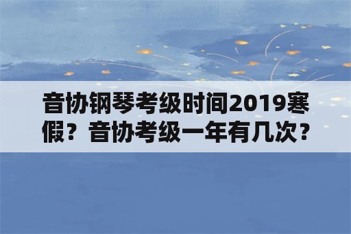 音协钢琴考级时间2019寒假？音协考级一年有几次？