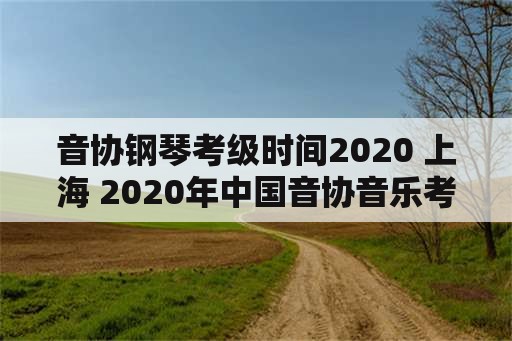 音协钢琴考级时间2020 上海 2020年中国音协音乐考级？