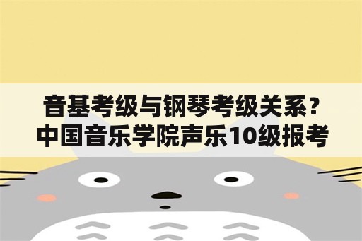 音基考级与钢琴考级关系？中国音乐学院声乐10级报考条件？