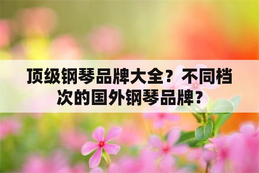 顶级钢琴品牌大全？不同档次的国外钢琴品牌？