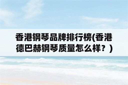 香港钢琴品牌排行榜(香港德巴赫钢琴质量怎么样？)