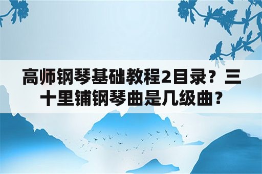 高师钢琴基础教程2目录？三十里铺钢琴曲是几级曲？