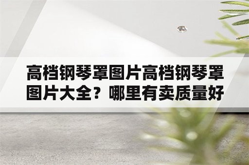 高档钢琴罩图片高档钢琴罩图片大全？哪里有卖质量好的钢琴罩的？