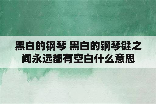 黑白的钢琴 黑白的钢琴键之间永远都有空白什么意思