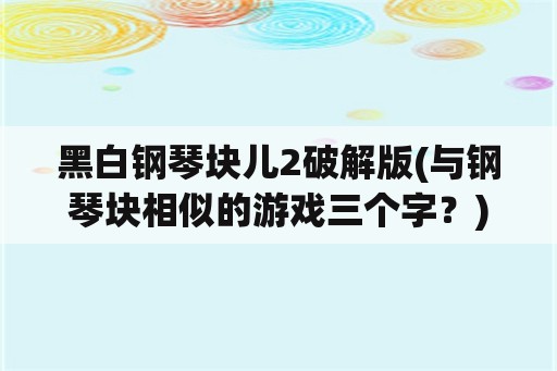 黑白钢琴块儿2破解版(与钢琴块相似的游戏三个字？)