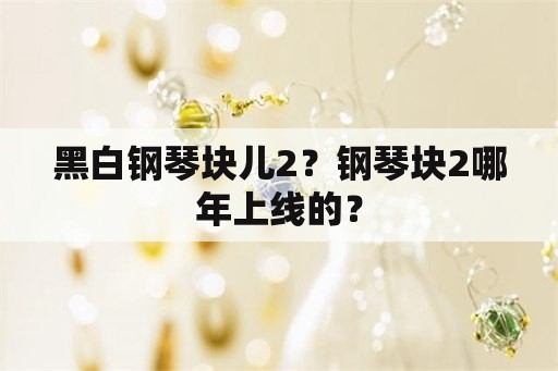 黑白钢琴块儿2？钢琴块2哪年上线的？