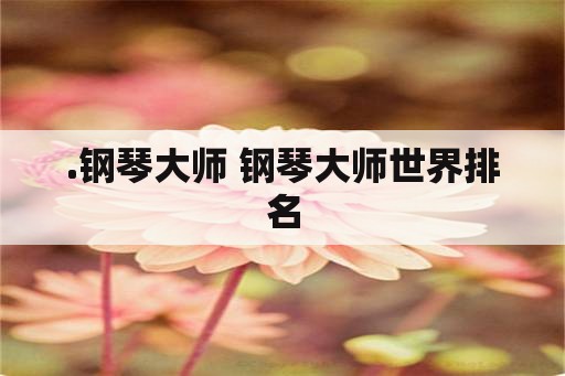 .钢琴大师 钢琴大师世界排名