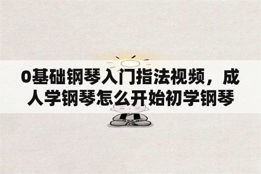 0基础钢琴入门指法视频，成人学钢琴怎么开始初学钢琴五种基本指法？